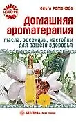 Домашняя ароматерапия. Масла, эссенции, настойки для вашего здоровья [Текст]