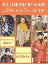 Коллекция вязания для всей семьи: Оригинальные идеи изысканные мотивы