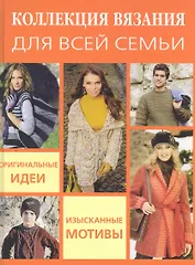 Коллекция вязания для всей семьи: Оригинальные идеи изысканные мотивы
