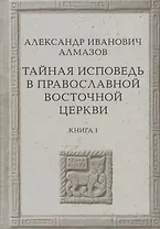 Тайная исповедь в Православной Восточной Церкви. Опыт внешней истории. Исследование преимущественно по рукописям. Книга первая