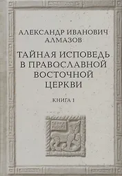 Тайная исповедь в Православной Восточной Церкви. Опыт внешней истории. Исследование преимущественно по рукописям. Книга первая