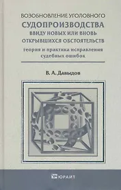 Возобновление уголовного судопроизводства ввиду новых или вновь открывшихся обстоятельств. Научно-Практическое пособие