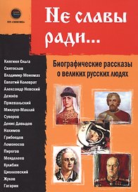 Не славы ради. Биографические рассказы о великих русских людях