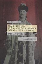 Великий князь Михаил Александрович, последний император. Тайна участи. Опыт исторической реконструкции.