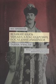 Великий князь Михаил Александрович, последний император. Тайна участи. Опыт исторической реконструкции.