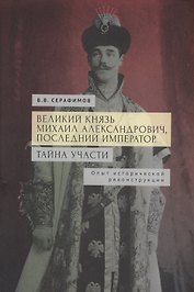 Великий князь Михаил Александрович, последний император. Тайна участи. Опыт исторической реконструкции.