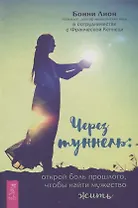 Через туннель: открой боль прошлого, чтобы найти мужество жить