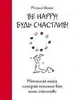 Be Happy! Будь счастлив! : маленькая книга, которая поможет вам жить счастливо