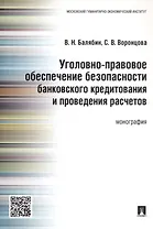 Уголовно-правовое обеспечение безопасности банковского кредитования и проведения расчетов.Монография