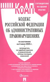 Кодекс Российской Федерации об административных правонарушениях по состоянию на 4 июня 2025 г. + путеводитель по судебной практике и сравнительная таблица последних изменений