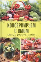 Консервируем с умом. Овощи, фрукты, ягоды