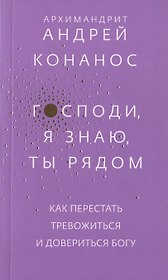 Господи, я знаю, Ты рядом. Как перестать тревожиться и довериться Богу