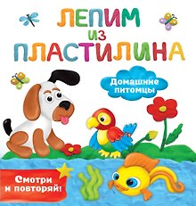 Домашние питомцы. Лепим из пластилина: смотри и повторяй