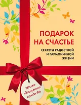 Подарок на счастье. Секреты радостной и гармоничной жизни (короб)