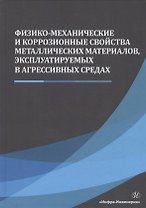 Физико-механические и коррозионные свойства металлических материалов, эксплуатируемых в агрессивных средах. Монография