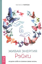Живая энергия рэйки: исцели себя и измени свою жизнь