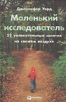 Маленький исследователь: 52 увлекательных занятия на свежем воздухе