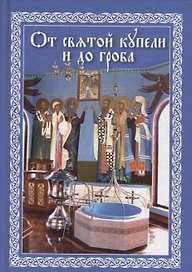 От святой купели до гроба: Краткий устав жизни православного христианина