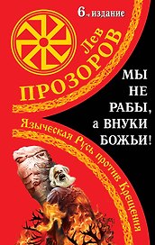 Мы не "рабы", а внуки божьи! Языческая Русь против Крещения / 6-е изд.