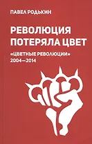 Революция потеряла цвет. "Цветные революции" 2004-2014: гуманитарный и коммуникационный феномен войны нового типа