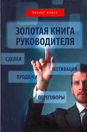 Золотая книга руководителя : как опередить конкурентов в умении продавать, мотивировать, вести переговоры и заключать сделки : практическое руководств