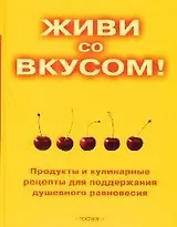 Живи со вкусом! Продукты и кулинарные рецепты для поддержки душевного равновесия
