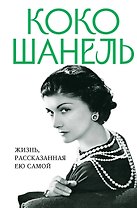 Коко Шанель. Жизнь, рассказанная ею самой