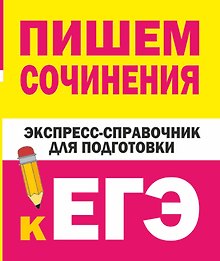 Пишем сочинения. Экспресс-справочник для подготовки к ЕГЭ