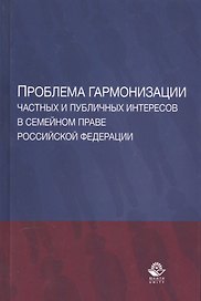 Проблема гармонизации частных и публичных интересов в семейном праве Российской Федерации. Научная школа доктора юридических наук, профессора О.Ю. Ильиной. Монография
