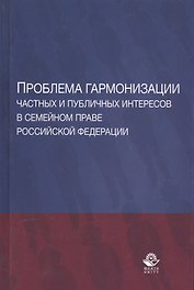 Проблема гармонизации частных и публичных интересов в семейном праве Российской Федерации. Научная школа доктора юридических наук, профессора О.Ю. Ильиной. Монография