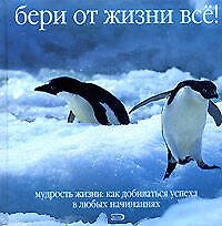 Бери от жизни все! Мудрость жизни: Как добиваться успеха в любых начинаниях