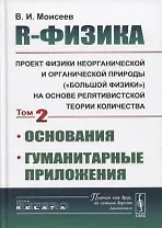 R-физика. Проект физики неорганической и органической природы («большой физики») на на основе релятивистской теории количества. Основания. Гуманитарные приложения. Том 2