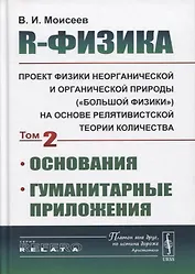 R-физика. Проект физики неорганической и органической природы («большой физики») на на основе релятивистской теории количества. Основания. Гуманитарные приложения. Том 2