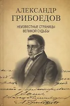 Александр Грибоедов. Неизвестные страницы великой судьбы. 225-летию рождения поэта посвящается