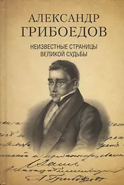 Александр Грибоедов. Неизвестные страницы великой судьбы. 225-летию рождения поэта посвящается