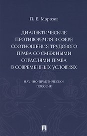 Диалектические противоречия в сфере соотношения трудового права со смежными отраслями права в современных условиях.. Научно-практическое пособие