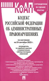 Кодекс РФ об административных правонарушениях по состоянию на 24.09.23 с таблицей изменений и с путеводителем по судебной практике