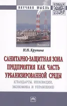 Санитарно-защитная зона предприятия как часть урбанизированной среды (стандарты, инновации, экономика и управление). Монография