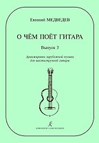 О чем поет гитара. Выпуск 3. Аранжировки зарубежной музыки для шестиструнной гитары Е. Медведева. Учебное пособие для средних и старших классов ДМШ