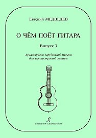 О чем поет гитара. Выпуск 3. Аранжировки зарубежной музыки для шестиструнной гитары Е. Медведева. Учебное пособие для средних и старших классов ДМШ