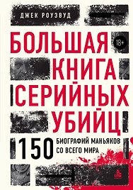 Большая книга серийных убийц. 150 биографий маньяков со всего мира