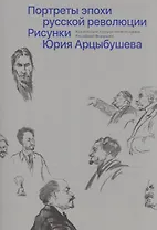 Портреты эпохи русской революции. Рисунки Юрия Арцыбушева
