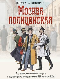 Москва полицейская. Городовые, околоточные, сыщики и другие стражи порядка в конце XIX-начале XX в.