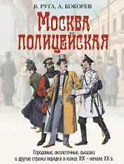Москва полицейская. Городовые, околоточные, сыщики и другие стражи порядка в конце XIX-начале XX в.