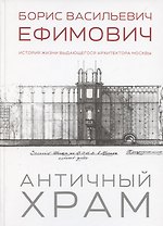 Античный храм. Борис Васильевич Ефимович. История жизни выдающегося архитектора Москвы