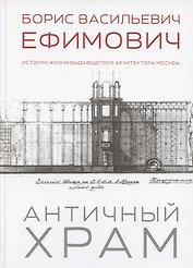 Античный храм. Борис Васильевич Ефимович. История жизни выдающегося архитектора Москвы