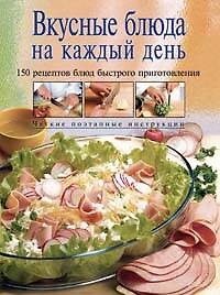 Вкусные блюда на каждый день: 150 рецептов блюд быстрого приготовления
