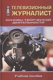Телевизионный журналист: Основы творческой деятельности: Учеб. пособие