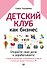Детский клуб как бизнес. Откройте свое дело и зарабатывайте - 0