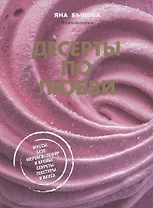 Десерты по любви. Муссы безе, меренги, зефир и кремы. Секреты текстуры и вкуса